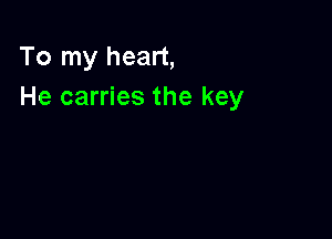 To my heart,
He carries the key