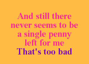 And still there
never seems to be
a single penny
left for me

That's too bad