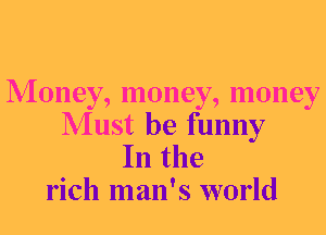 Money, money, money
Must be funny

In the
rich man's world