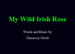 NIy W ild Irish Rose

Woxds and Musm by
Chauncey Olcott