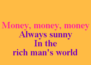 Money, money, money

Always sunny
In the
rich man's world