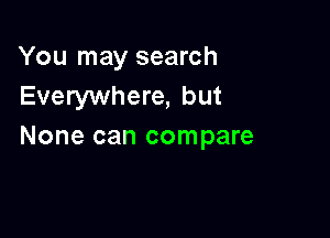 You may search
Everywhere, but

None can compare