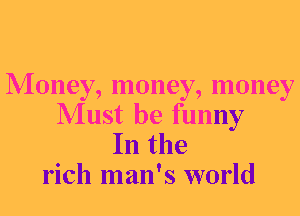 Money, money, money
Must be funny

In the
rich man's world
