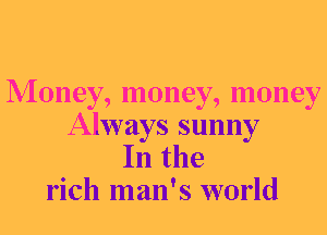 Money, money, money

Always sunny
In the
rich man's world