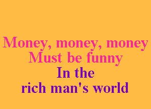 Money, money, money
Must be funny

In the
rich man's world