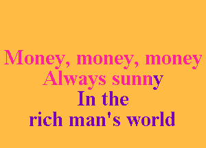 Money, money, money

Always sunny
In the
rich man's world