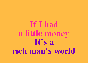 If I had

a little money
It's a
rich man's world