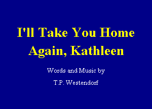 I'll Take You Home
Again, Kathleen

Woxds and Musxc by
T P Westendorf