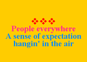 O O O
060 060 060

People everywhere
A sense of expectation
hangin' in the air