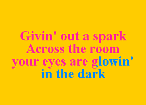 Givin' out a spark
Across the room
your eyes are glowin'
in the dark