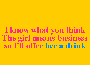 I know What you think
The girl means business

so I'll offer her a drink
