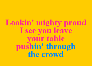 Lookin' mighty proud
I see you leave
your table
pushin' through
the crowd