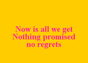 N 0W is all we get
N otlling promised
no regrets