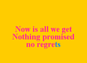 N 0W is all we get
N otlling promised
no regrets