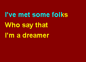 I've met some folks
Who say that

I'm a dreamer