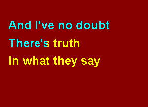 And I've no doubt
There's truth

In what they say