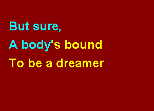 But sure,
A body's bound

To be a dreamer