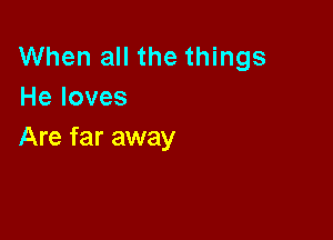 When all the things
He loves

Are far away