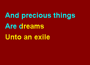 And precious things
Are dreams

Unto an exile