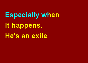 Especially when
It happens,

He's an exile