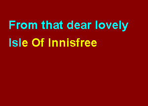 From that dear lovely
Isle Of lnnisfree