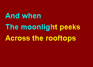 And when
The moonlight peeks

Across the rooftops