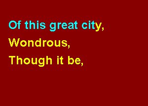 Of this great city,
Wondrous,

Though it be,