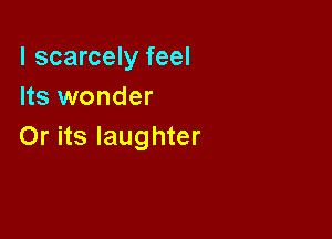 l scarcely feel
Its wonder

Or its laughter