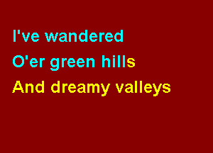 I've wandered
O'er green hills

And dreamy valleys