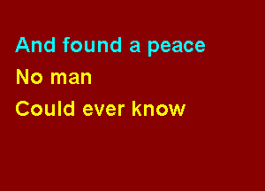 And found a peace
No man

Could ever know