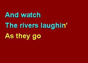 And watch
The rivers laughin'

As they go