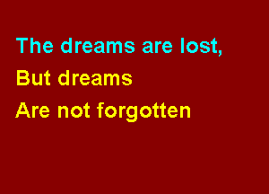 The dreams are lost,
But dreams

Are not forgotten