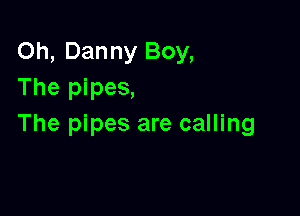 Oh, Danny Boy,
The pipes,

The pipes are calling