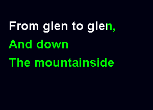 From glen to glen,
And down

The mountainside