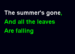 The summer's gone,
And all the leaves

Are falling