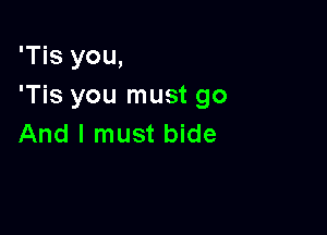 'Tis you,
'Tis you must go

And I must bide