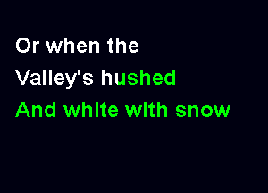 Or when the
Valley's hushed

And white with snow