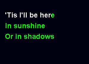 'Tis I'll be here
In sunshine

Or in shadows