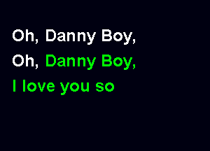 Oh, Danny Boy,
Oh, Danny Boy,

I love you so