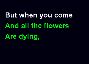 But when you come
And all the flowers

Are dying,