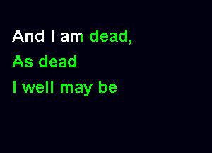 And I am dead,
As dead

I well may be