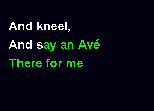 And kneel,
And say an Avc3

There for me