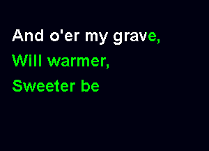 And o'er my grave,
Will warmer,

Sweeter be