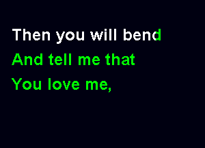 Then you will bend
And tell me that

You love me,