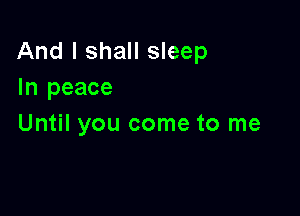 And I shall sleep
In peace

Until you come to me