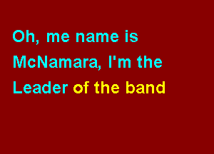 Oh, me name is
McNamara, I'm the

Leader of the band
