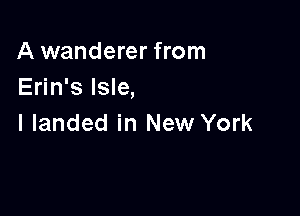 A wanderer from
Erin's Isle,

I landed in New York