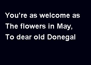 You're as welcome as
The flowers in May,

To dear old Donegal