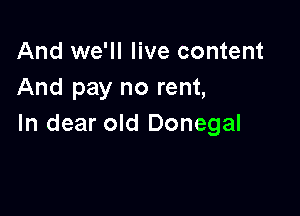 And we'll live content
And pay no rent,

In dear old Donegal