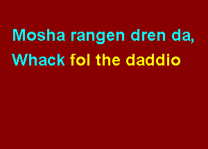 Mosha rangen dren da,
Whack fol the daddio
